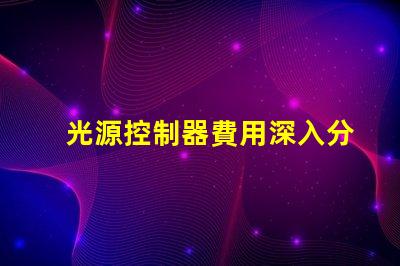 光源控制器費用深入分析與合理預(yù)算建議