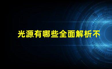 光源有哪些全面解析不同類型光源的優(yōu)缺點(diǎn)
