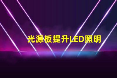 光源板提升LED照明效果的核心部件
