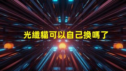 光纖貓可以自己換嗎了解光纖貓更換的步驟與注意事項