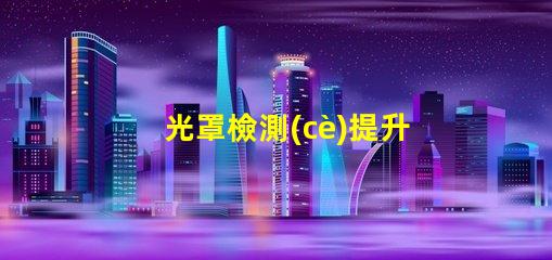 光罩檢測(cè)提升半導(dǎo)體生產(chǎn)效率的關(guān)鍵技術(shù)