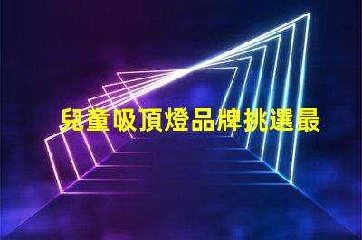 兒童吸頂燈品牌挑選最佳兒童吸頂燈品牌指南