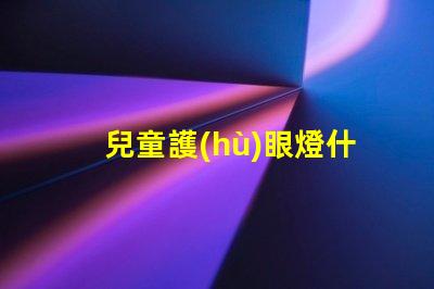 兒童護(hù)眼燈什么牌子的好最佳兒童護(hù)眼燈品牌推薦