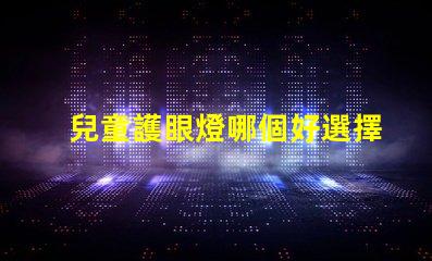 兒童護眼燈哪個好選擇最佳護眼燈的關鍵因素是什么