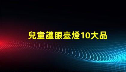 兒童護眼臺燈10大品牌市場上最受歡迎的選擇有哪些