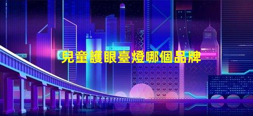 兒童護眼臺燈哪個品牌最受歡迎兒童護眼燈信譽品牌推薦