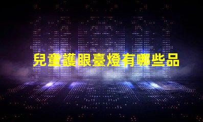 兒童護眼臺燈有哪些品牌知名品牌一覽與選擇指南