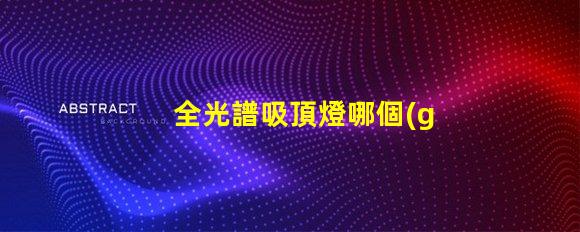 全光譜吸頂燈哪個(gè)牌子好全光譜吸頂燈品牌選擇指南