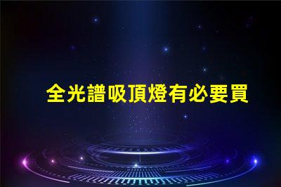 全光譜吸頂燈有必要買嗎提升室內光環(huán)境的選擇解析