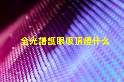 全光譜護眼吸頂燈什么牌子好優(yōu)質(zhì)品牌推薦與對比分析