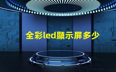 全彩led顯示屏多少錢一平方米揭示市場價格背后的真相