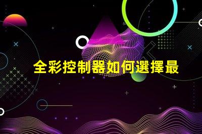 全彩控制器如何選擇最佳全彩控制器以提升項(xiàng)目效果