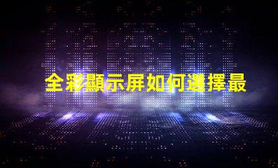 全彩顯示屏如何選擇最適合您需求的型號
