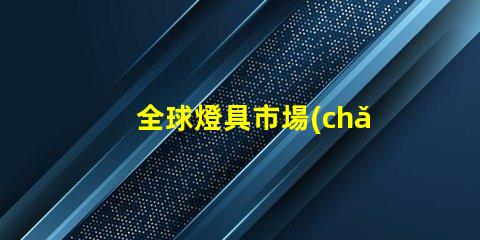 全球燈具市場(chǎng)如何應(yīng)對(duì)環(huán)保趨勢(shì)全球燈具行業(yè)可持續(xù)發(fā)展的挑戰(zhàn)