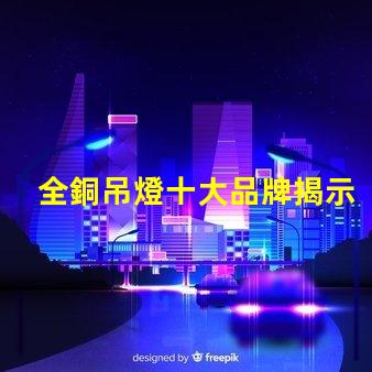 全銅吊燈十大品牌揭示行業(yè)內(nèi)最受歡迎的選擇