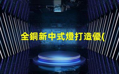 全銅新中式燈打造優(yōu)雅空間的照明選擇