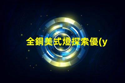 全銅美式燈探索優(yōu)雅與耐用性的完美結合