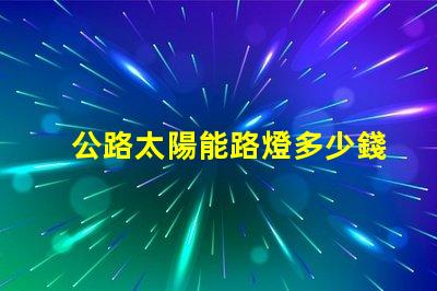 公路太陽能路燈多少錢一套探秘價格背后的成本因素