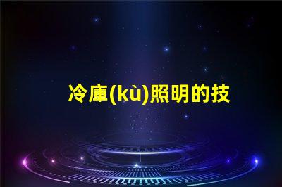 冷庫(kù)照明的技術(shù)要求滿足高效節(jié)能與安全標(biāo)準(zhǔn)的關(guān)鍵點(diǎn)