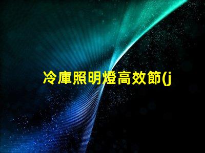 冷庫照明燈高效節(jié)能解決方案的選擇