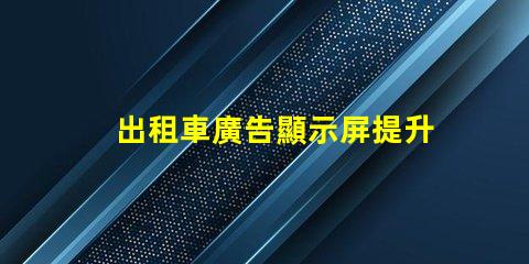 出租車廣告顯示屏提升品牌曝光率的必備工具