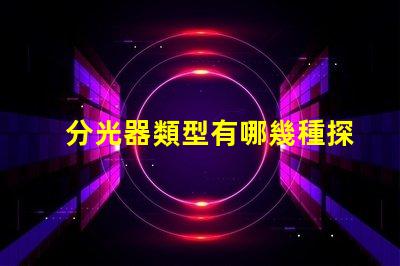 分光器類型有哪幾種探索不同分光器類型的應(yīng)用與優(yōu)勢