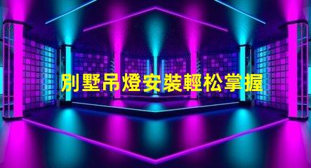 別墅吊燈安裝輕松掌握別墅吊燈的安裝技巧