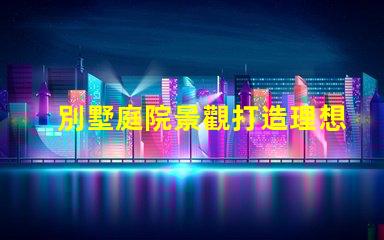 別墅庭院景觀打造理想戶外空間的關(guān)鍵要素