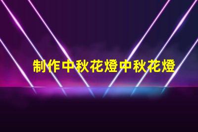 制作中秋花燈中秋花燈創(chuàng)意設(shè)計(jì)與亮化技巧