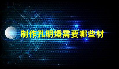 制作孔明燈需要哪些材料打造完美孔明燈所需必備材料清單