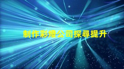 制作彩燈公司探尋提升品牌曝光的最佳策略