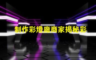 制作彩燈廠商家揭秘彩燈制造的行業(yè)內(nèi)幕