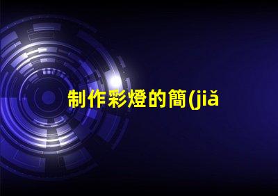 制作彩燈的簡(jiǎn)單方法輕松掌握DIY彩燈技巧