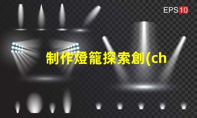制作燈籠探索創(chuàng)意燈籠的多樣化設(shè)計(jì)