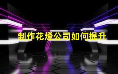 制作花燈公司如何提升花燈制作的市場(chǎng)競(jìng)爭(zhēng)力
