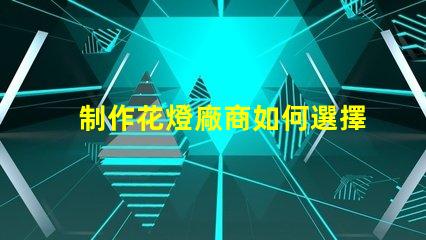 制作花燈廠商如何選擇最佳花燈供應(yīng)商