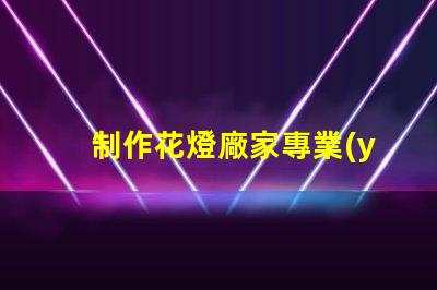 制作花燈廠家專業(yè)花燈生產(chǎn)商的選擇指南