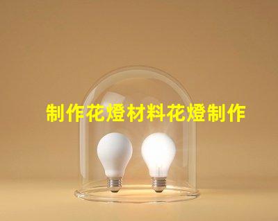 制作花燈材料花燈制作必備材料清單,你準(zhǔn)備好了嗎
