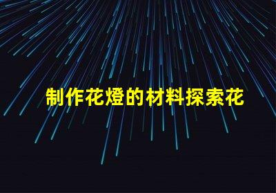 制作花燈的材料探索花燈制作所需的最佳材料