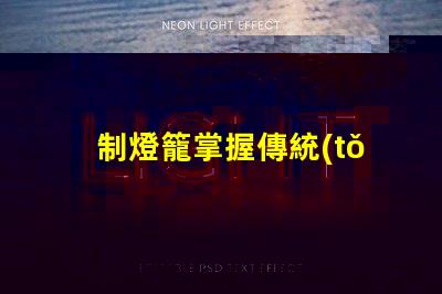 制燈籠掌握傳統(tǒng)手工藝的秘訣,你還在等什么