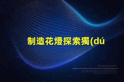 制造花燈探索獨(dú)特的LED花燈制作技巧