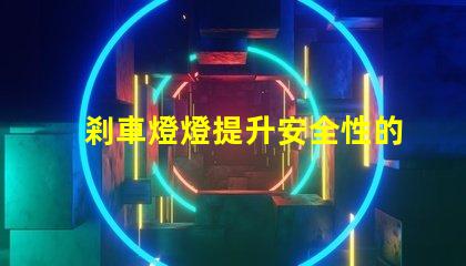剎車燈燈提升安全性的關(guān)鍵汽車部件