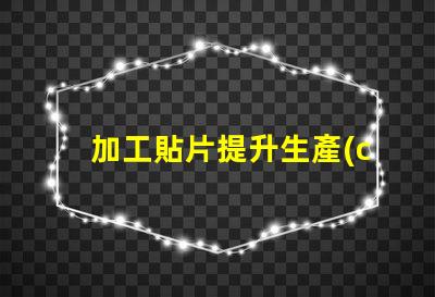 加工貼片提升生產(chǎn)效率的貼片加工解決方案