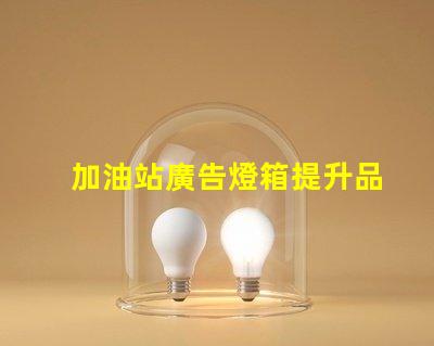 加油站廣告燈箱提升品牌曝光的關(guān)鍵因素