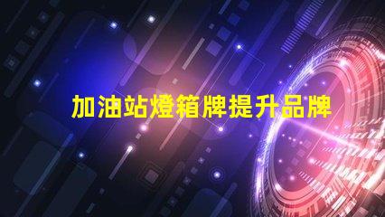 加油站燈箱牌提升品牌曝光率的關(guān)鍵工具嗎