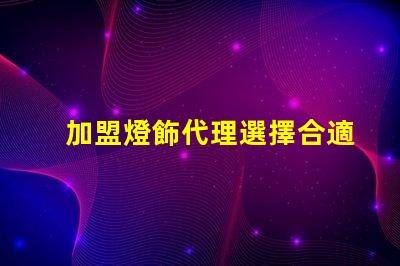 加盟燈飾代理選擇合適燈飾品牌的關(guān)鍵因素是什么