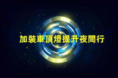 加裝車頂燈提升夜間行車安全與視覺(jué)效果的選擇嗎