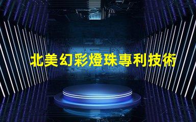 北美幻彩燈珠專利技術(shù)壁壘與市場進(jìn)入指南,如何突破創(chuàng)新