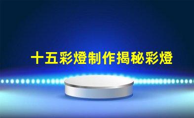 十五彩燈制作揭秘彩燈制作的技巧與創(chuàng)意