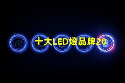 十大LED燈品牌2023年市場(chǎng)領(lǐng)先品牌解析